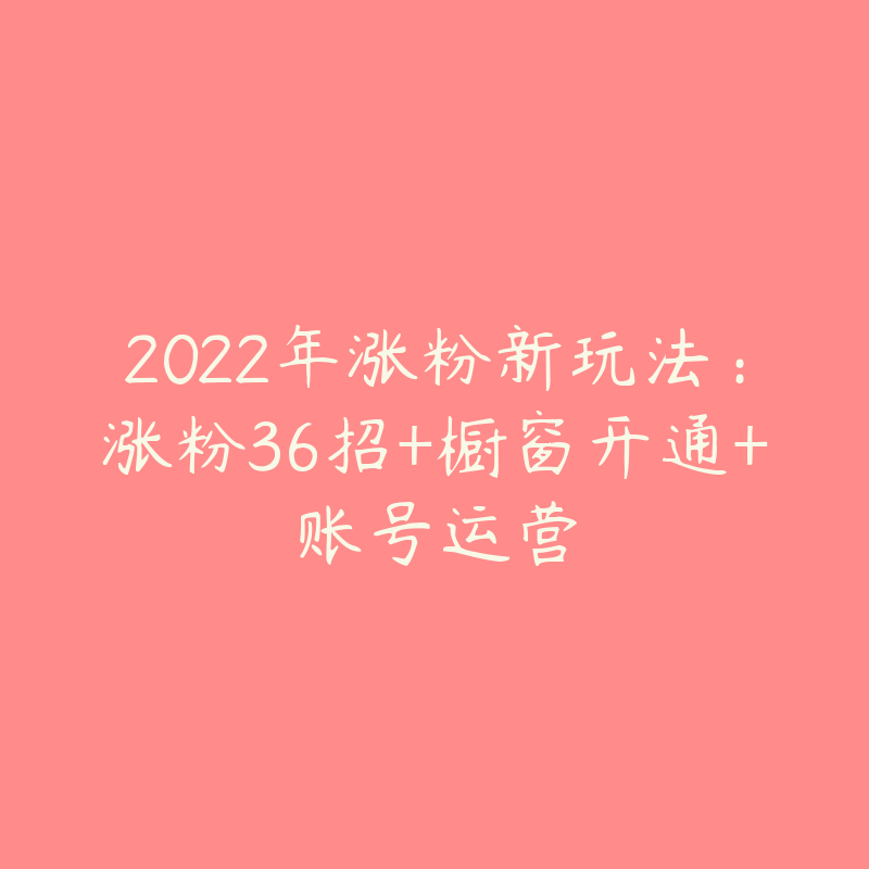 2022年涨粉新玩法：涨粉36招+橱窗开通+账号运营-资源目录圈子-课程资源-51自学联盟