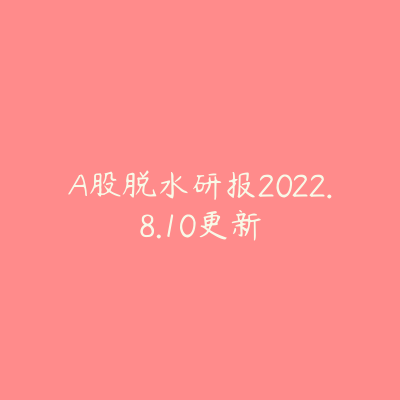 A股脱水研报2022.8.10更新-资源目录圈子-课程资源-51自学联盟