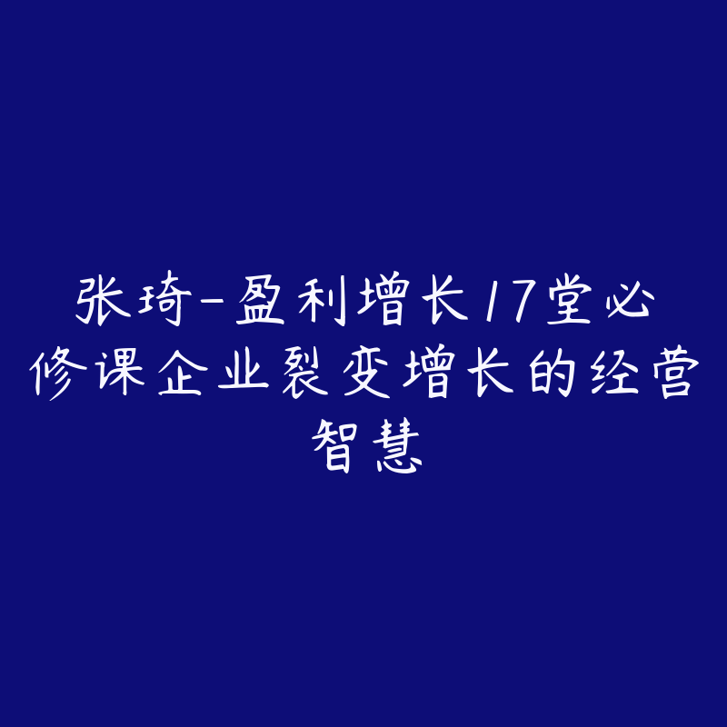 张琦-盈利增长17堂必修课企业裂变增长的经营智慧-资源目录圈子-课程资源-51自学联盟