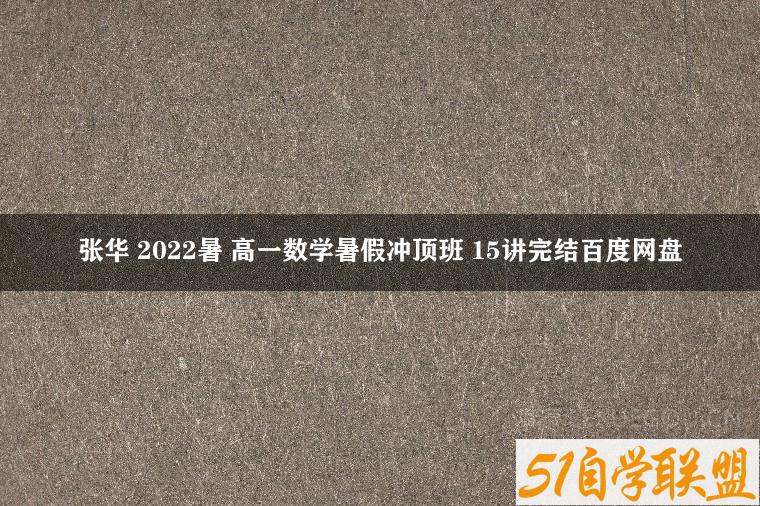 张华 2022暑 高一数学暑假冲顶班 15讲完结百度网盘-51自学联盟