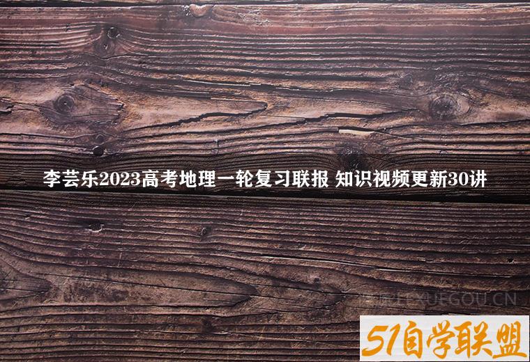 李芸乐2023高考地理一轮复习联报 知识视频更新30讲-51自学联盟