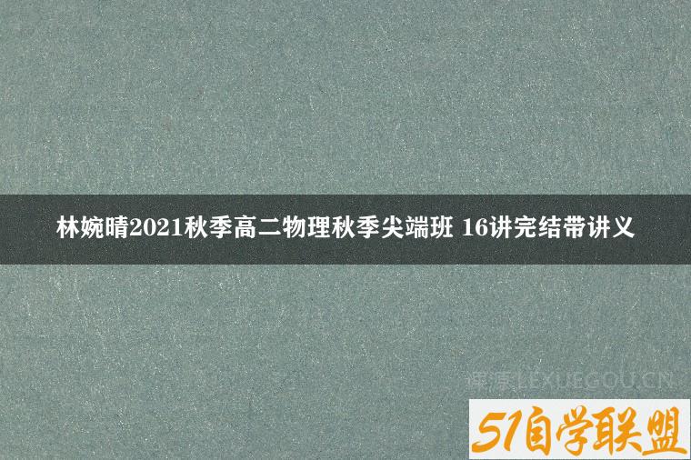 林婉晴2021秋季高二物理秋季尖端班 16讲完结带讲义-51自学联盟