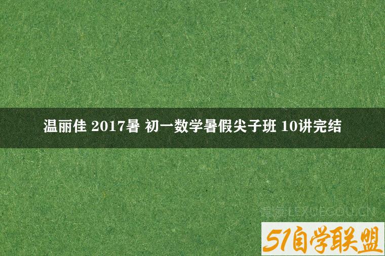 温丽佳 2017暑 初一数学暑假尖子班 10讲完结-51自学联盟