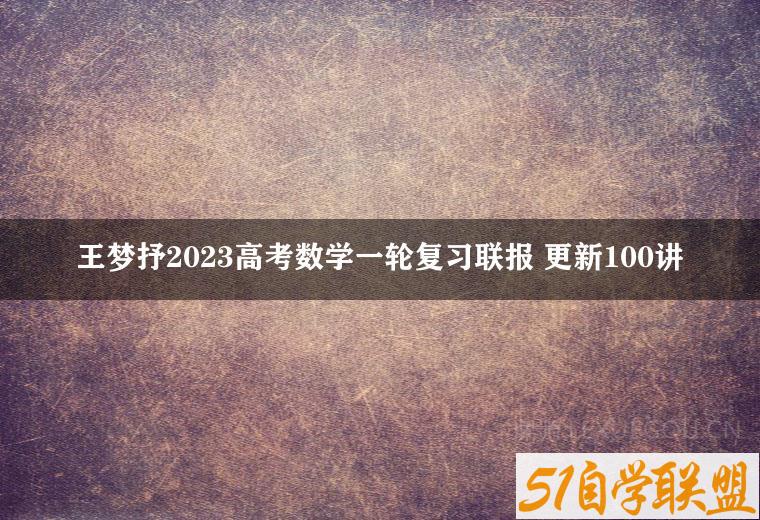 王梦抒2023高考数学一轮复习联报 更新100讲-51自学联盟