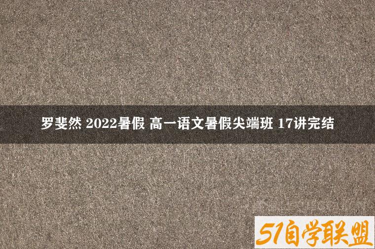 罗斐然 2022暑假 高一语文暑假尖端班 17讲完结-51自学联盟