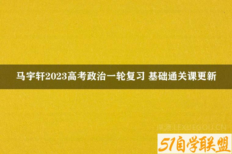 马宇轩2023高考政治一轮复习 基础通关课更新-51自学联盟