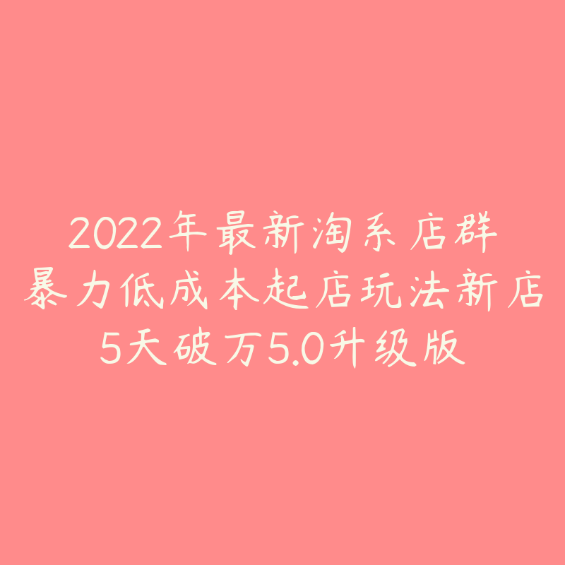 2022年最新淘系店群暴力低成本起店玩法新店5天破万5.0升级版-资源目录圈子-课程资源-51自学联盟