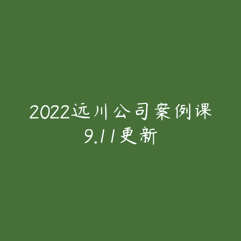 2022远川公司案例课9.11更新-资源目录圈子-课程资源-51自学联盟