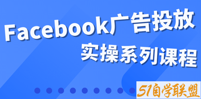 Facebook全系列投放实操详解-资源目录圈子-课程资源-51自学联盟