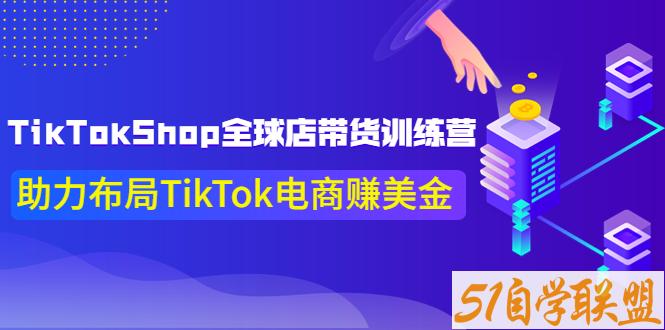 TikTokShop全球店带货训练营-资源目录圈子-课程资源-51自学联盟