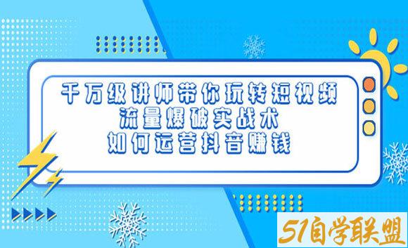 千万级讲师带你玩转短视频，流量爆破实战术，运营抖音赚钱-51自学联盟