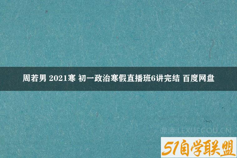 周若男 2021寒 初一政治寒假直播班6讲完结 百度网盘-51自学联盟