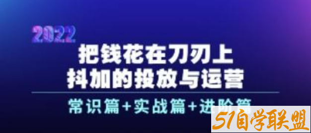 把钱花在刀刃上 抖加的投放与运营：常识篇+实战篇+进阶篇（28节课）-51自学联盟