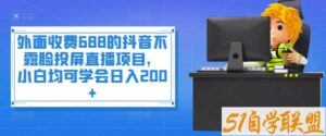 外面收费688的抖音不露脸投屏直播项目，小白均可学会日入200+-51自学联盟