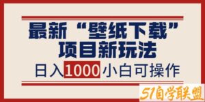 最新“壁纸下载”项目新玩法，小白零基础照抄也能日入1000+-51自学联盟