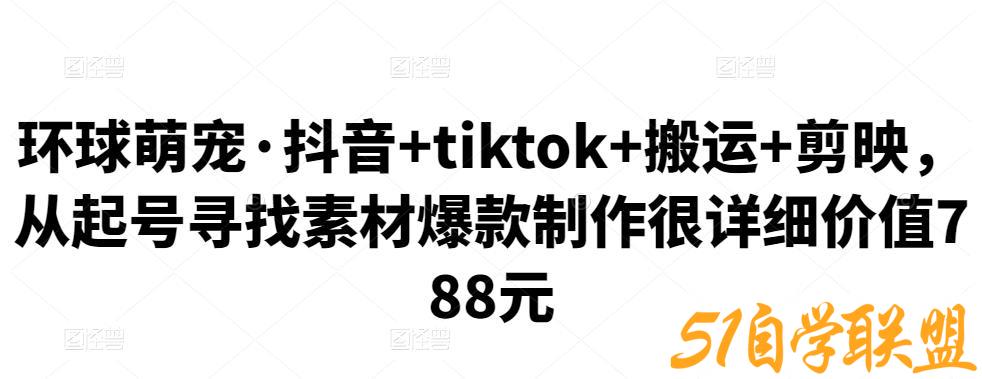 环球萌宠·抖音+tiktok+搬运+剪映，从起号寻找素材爆款制作很详细价值788元-51自学联盟