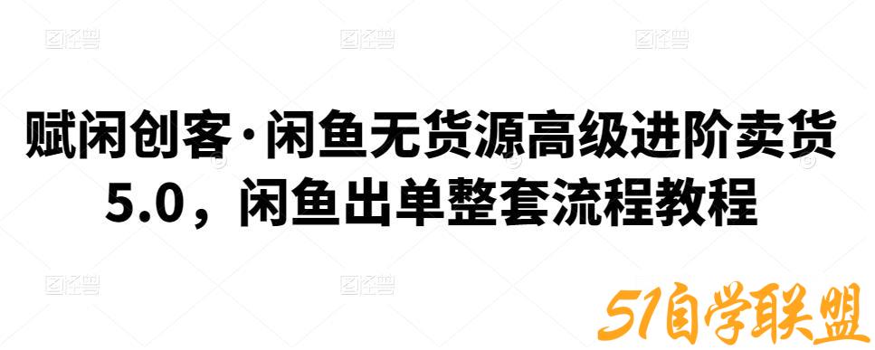 赋闲创客·闲鱼无货源高级进阶卖货5.0，闲鱼出单整套流程教程-51自学联盟