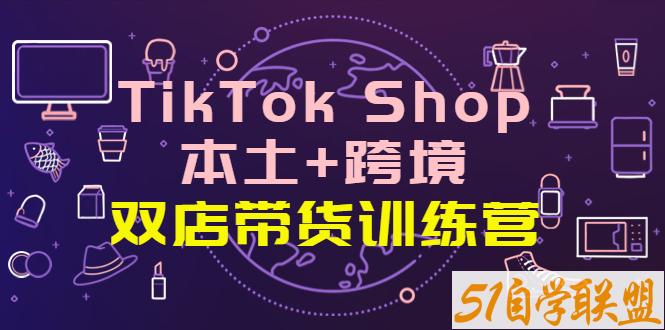 TikTok Shop本土跨境 双店带货训练营-资源目录圈子-课程资源-51自学联盟