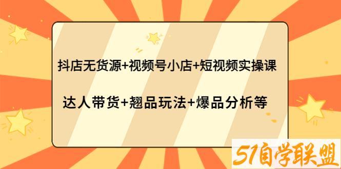 抖店无货源视频号小店短视频实操课-资源目录圈子-课程资源-51自学联盟