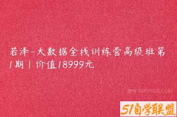 若泽-大数据全栈训练营高级班第11期|价值18999元-51自学联盟