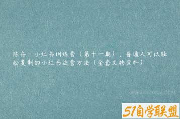陈舟·小红书训练营（第十一期），普通人可以轻松复制的小红书运营方法（全套文档资料）-51自学联盟