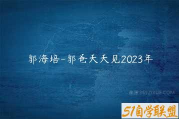 郭海培-郭爸天天见2023年-51自学联盟