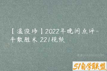 【温俊玮】2022年晚间点评-牛散胜术 221视频-51自学联盟