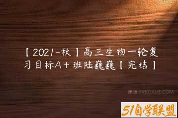【2021-秋】高三生物一轮复习目标A＋班陆巍巍【完结】-51自学联盟