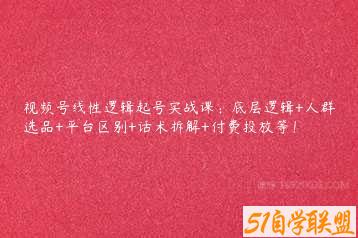 视频号线性逻辑起号实战课：底层逻辑+人群选品+平台区别+话术拆解+付费投放等！-51自学联盟