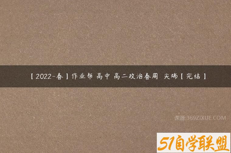 【2022-春】作业帮 高中 高二政治春周嶠矞尖端【完结】课程资源下载