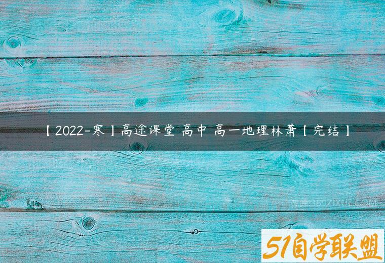 【2022-寒】高途课堂 高中 高一地理林萧【完结】-51自学联盟
