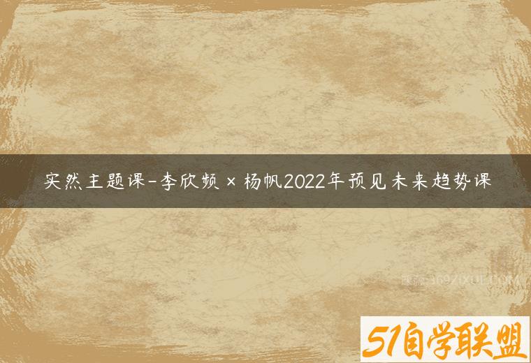 实然主题课-李欣频×杨帆2022年预见未来趋势课-51自学联盟