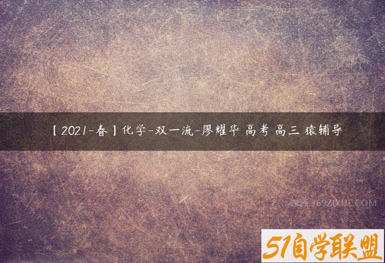 【2021-春】化学-双一流-廖耀华 高考 高三 猿辅导-51自学联盟