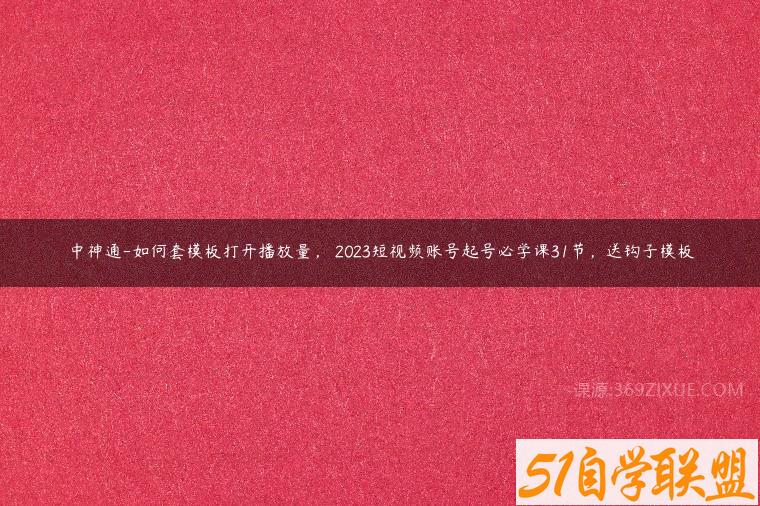 中神通-如何套模板打开播放量，​2023短视频账号起号必学课31节，送钩子模板