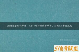 2023流量红利带货，从0-1玩转视频号带货，实操7大带货流程-51自学联盟