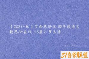【2021-秋】学而思培优 四年级语文勤思A+在线（5星）罗玉清-51自学联盟