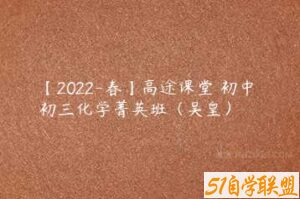【2022-春】高途课堂 初中 初三化学菁英班（吴皇）-51自学联盟