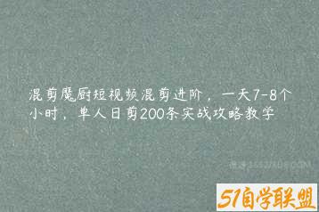 混剪魔厨短视频混剪进阶，一天7-8个小时，单人日剪200条实战攻略教学-51自学联盟