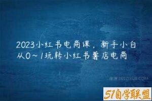 2023小红书电商课，新手小白从0~1玩转小红书薯店电商-51自学联盟