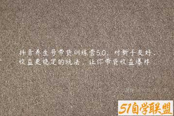 抖音养生号带货训练营5.0，对新手友好、收益更稳定的玩法，让你带货收益爆炸-51自学联盟