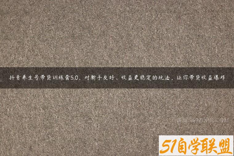 抖音养生号带货训练营5.0，对新手友好、收益更稳定的玩法，让你带货收益爆炸