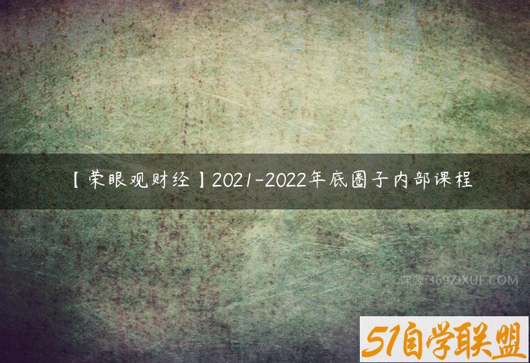 【荣眼观财经】2021-2022年底圈子内部课程课程资源下载