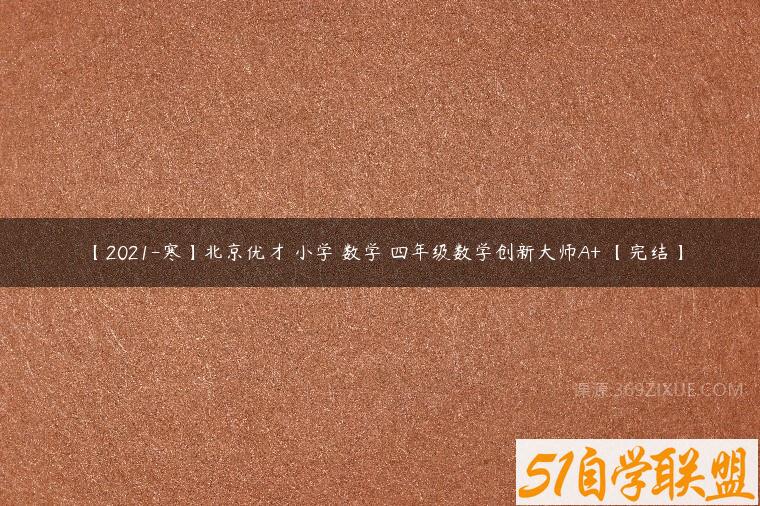 【2021-寒】北京优才 小学 数学 四年级数学创新大师A+ 【完结】-51自学联盟