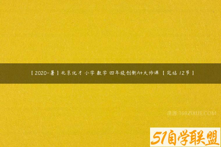 【2020-暑】北京优才 小学 数学 四年级创新A+大师课 【完结 12节】