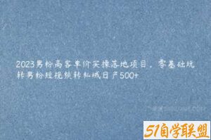 2023男粉高客单价实操落地项目，零基础玩转男粉短视频转私域日产500+-51自学联盟