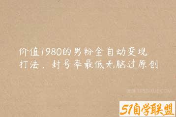 价值1980的男粉全自动变现打法，封号率最低无脑过原创-51自学联盟