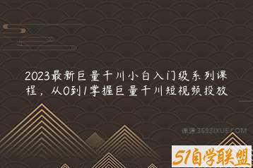 2023最新巨量千川小白入门级系列课程，从0到1掌握巨量千川短视频投放-51自学联盟