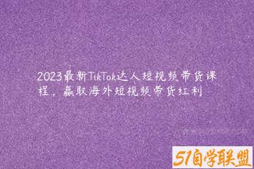 2023最新TikTok达人短视频带货课程，赢取海外短视频带货红利-51自学联盟