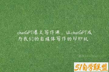 chatGPT爆文写作课，让chatGPT成为我们的自媒体写作的印钞机-51自学联盟