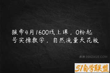 猴帝4月1600线上课，0粉起号实操教学，自然流量天花板-51自学联盟